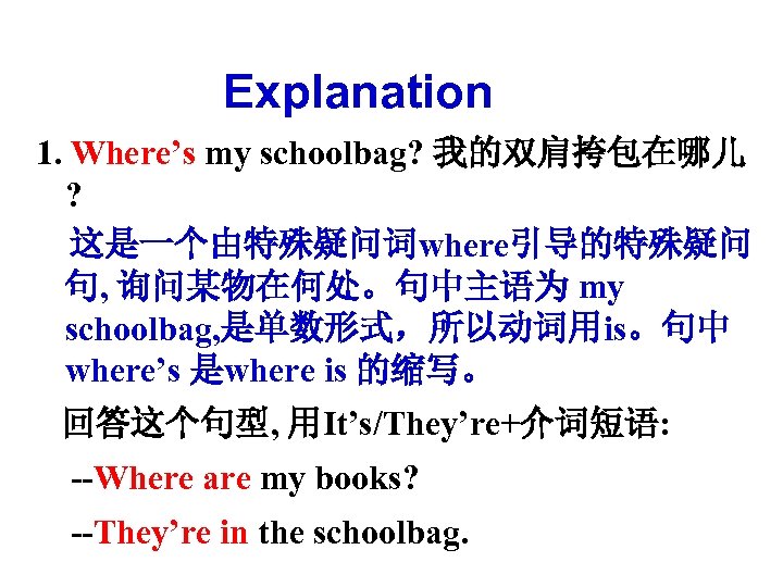 Explanation 1. Where’s my schoolbag? 我的双肩挎包在哪儿 ? 这是一个由特殊疑问词where引导的特殊疑问 句, 询问某物在何处。句中主语为 my schoolbag, 是单数形式，所以动词用is。句中 where’s