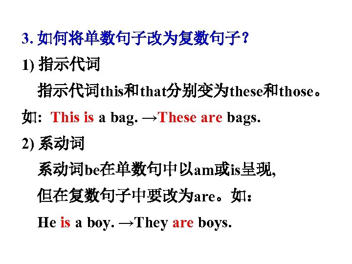 3. 如何将单数句子改为复数句子？ 1) 指示代词this和that分别变为these和those。 如: This is a bag. →These are bags. 2) 系动词be在单数句中以am或is呈现,