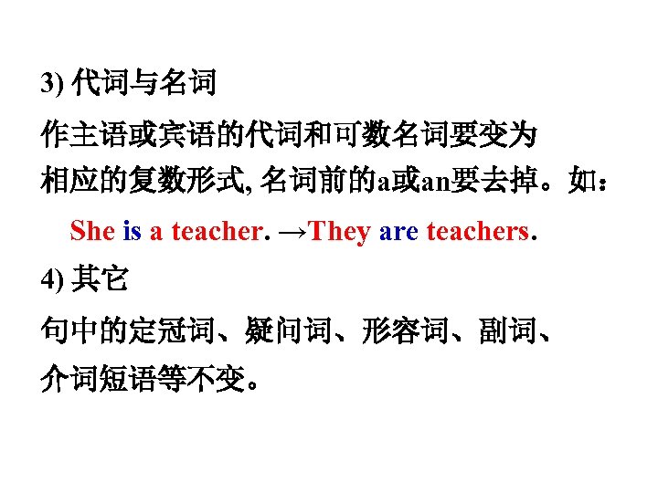 3) 代词与名词 作主语或宾语的代词和可数名词要变为 相应的复数形式, 名词前的a或an要去掉。如： She is a teacher. →They are teachers. 4) 其它