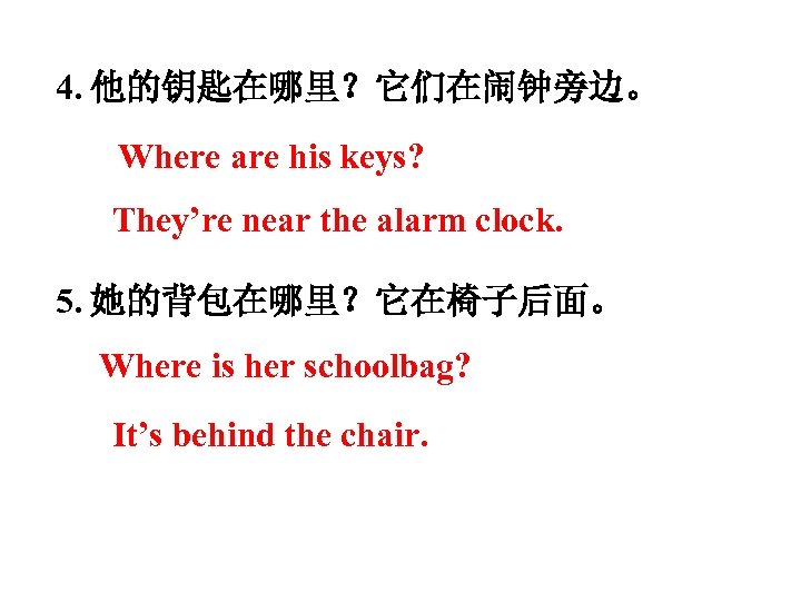 4. 他的钥匙在哪里？它们在闹钟旁边。 Where are his keys? They’re near the alarm clock. 5. 她的背包在哪里？它在椅子后面。 Where