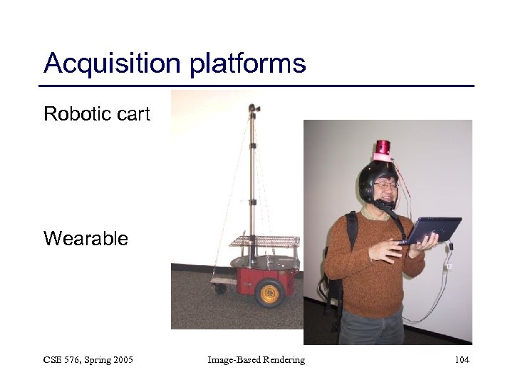 Acquisition platforms Robotic cart Wearable CSE 576, Spring 2005 Image-Based Rendering 104 
