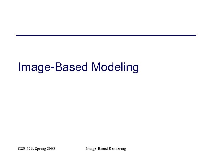 Image-Based Modeling CSE 576, Spring 2005 Image-Based Rendering 