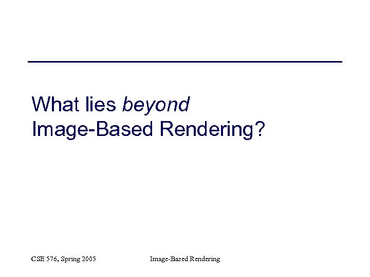 What lies beyond Image-Based Rendering? CSE 576, Spring 2005 Image-Based Rendering 