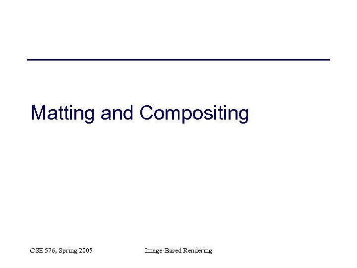 Matting and Compositing CSE 576, Spring 2005 Image-Based Rendering 