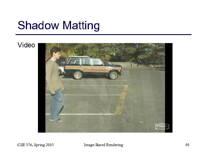 Shadow Matting Video CSE 576, Spring 2005 Image-Based Rendering 90 