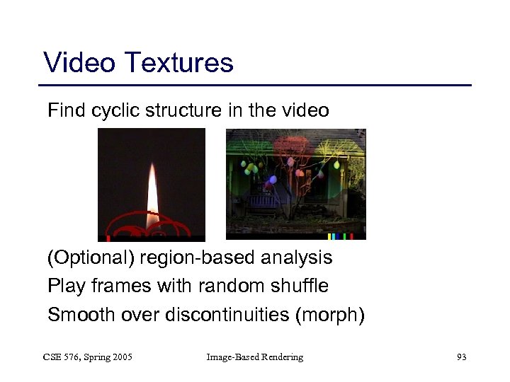 Video Textures Find cyclic structure in the video (Optional) region-based analysis Play frames with