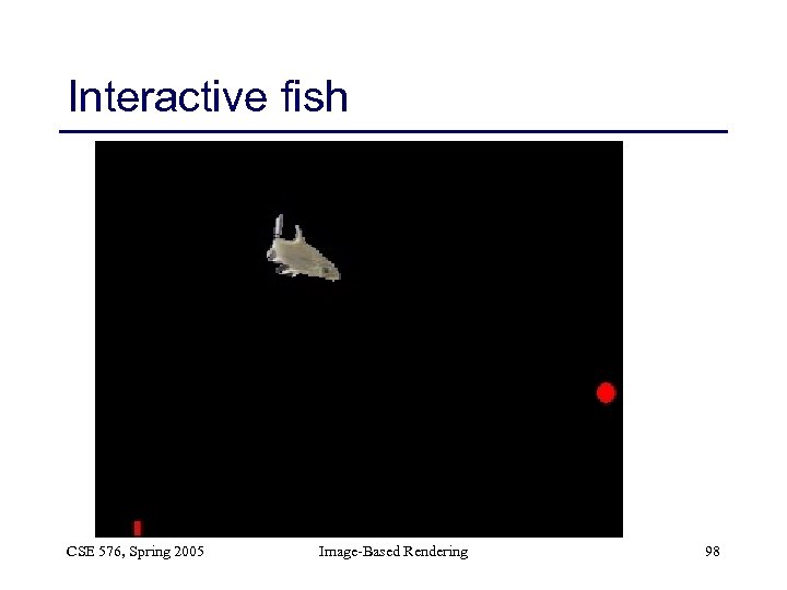 Interactive fish CSE 576, Spring 2005 Image-Based Rendering 98 