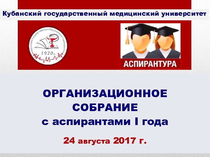 Кубанский государственный медицинский университет ОРГАНИЗАЦИОННОЕ СОБРАНИЕ с аспирантами I года 24 августа 2017 г.