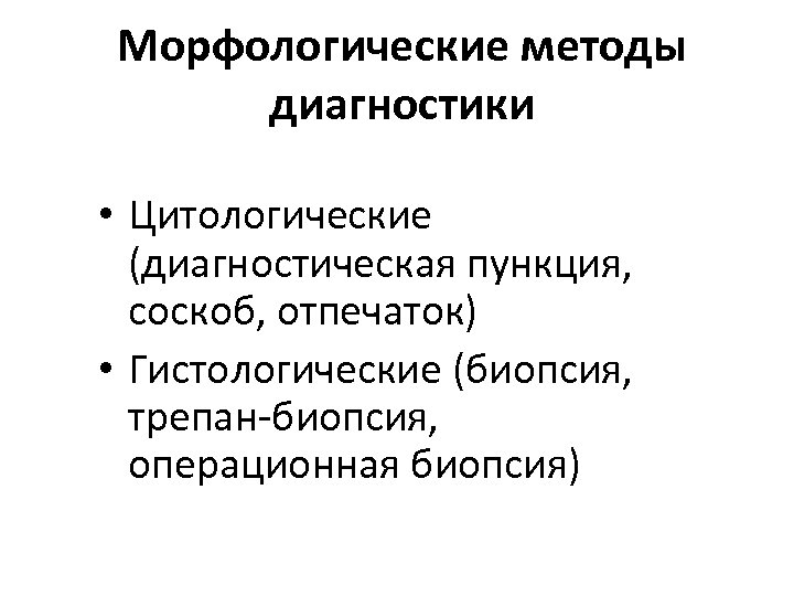 Морфологические методы диагностики • Цитологические (диагностическая пункция, соскоб, отпечаток) • Гистологические (биопсия, трепан-биопсия, операционная