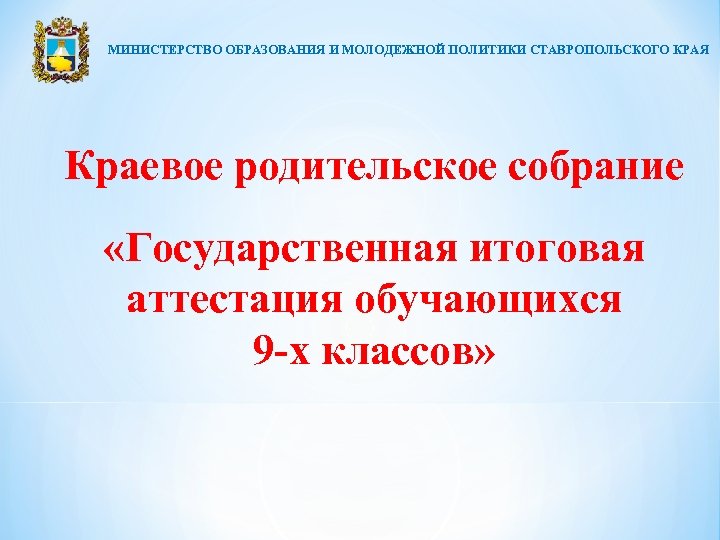 МИНИСТЕРСТВО ОБРАЗОВАНИЯ И МОЛОДЕЖНОЙ ПОЛИТИКИ СТАВРОПОЛЬСКОГО КРАЯ Краевое родительское собрание «Государственная итоговая аттестация обучающихся