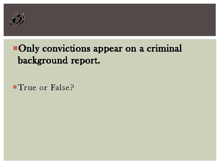  Only convictions appear on a criminal background report. True or False? 