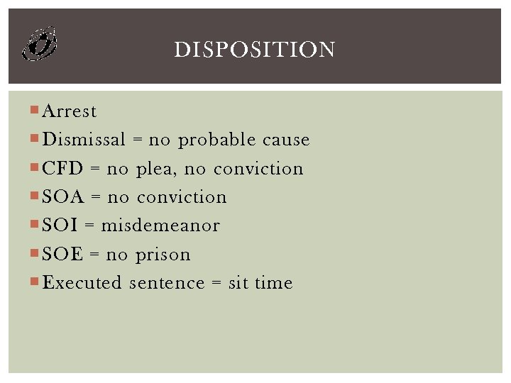 DISPOSITION Arrest Dismissal = no probable cause CFD = no plea, no conviction SOA