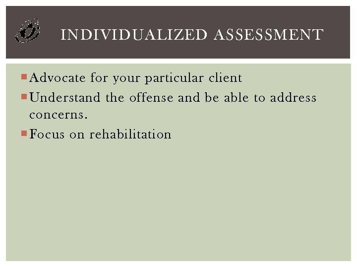 INDIVIDUALIZED ASSESSMENT Advocate for your particular client Understand the offense and be able to
