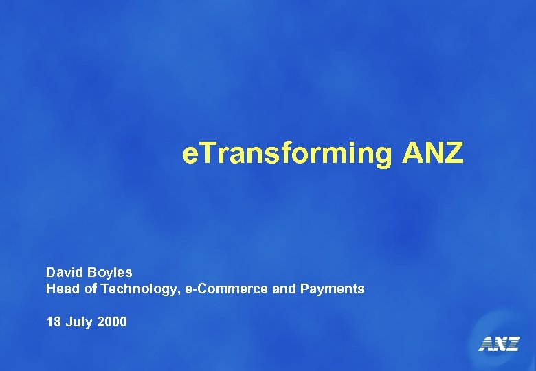 e. Transforming ANZ David Boyles Head of Technology, e-Commerce and Payments 18 July 2000