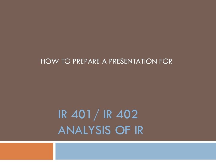 HOW TO PREPARE A PRESENTATION FOR IR 401/ IR 402 ANALYSIS OF IR 