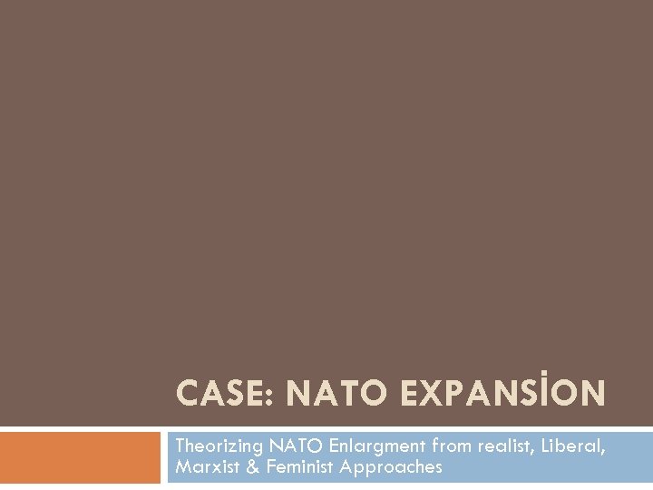 CASE: NATO EXPANSİON Theorizing NATO Enlargment from realist, Liberal, Marxist & Feminist Approaches 