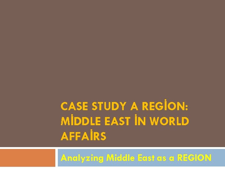 CASE STUDY A REGİON: MİDDLE EAST İN WORLD AFFAİRS Analyzing Middle East as a