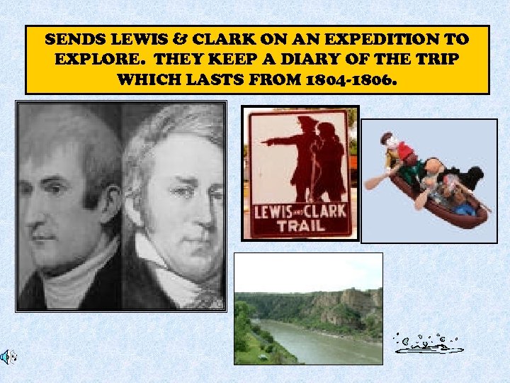 SENDS LEWIS & CLARK ON AN EXPEDITION TO EXPLORE. THEY KEEP A DIARY OF
