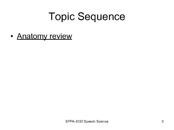 Topic Sequence • Anatomy review SPPA 4030 Speech Science 3 