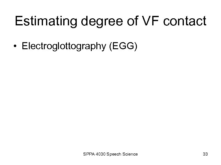 Estimating degree of VF contact • Electroglottography (EGG) SPPA 4030 Speech Science 33 