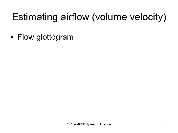 Estimating airflow (volume velocity) • Flow glottogram SPPA 4030 Speech Science 36 