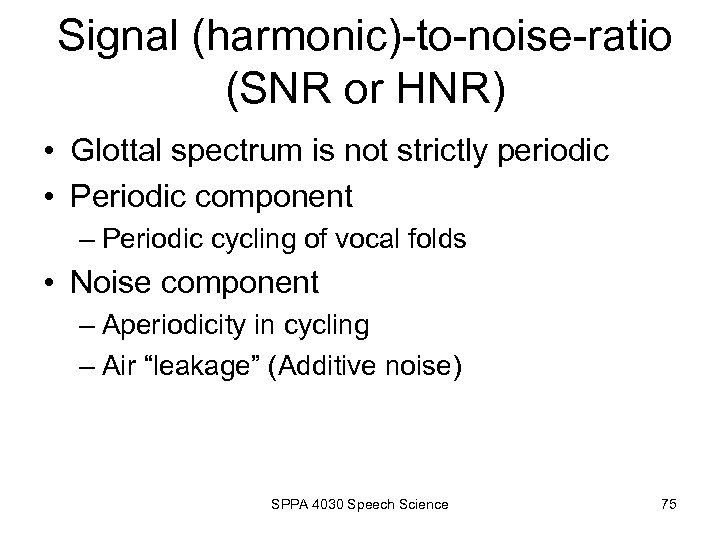 Signal (harmonic)-to-noise-ratio (SNR or HNR) • Glottal spectrum is not strictly periodic • Periodic
