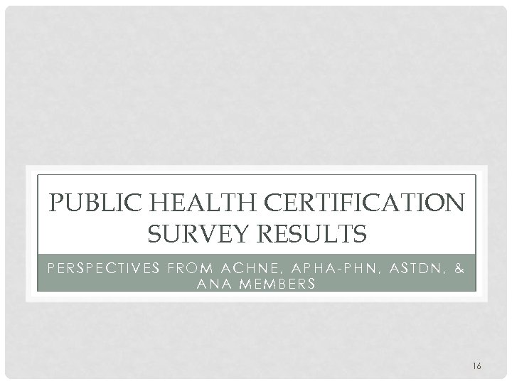 PUBLIC HEALTH CERTIFICATION SURVEY RESULTS PERSPECTIVES FROM ACHNE, APHA-PHN, ASTDN, & ANA MEMBERS 16