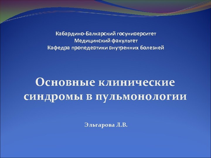 Кабардино-Балкарский госуниверситет Медицинский факультет Кафедра пропедевтики внутренних болезней Основные клинические синдромы в пульмонологии Эльгарова