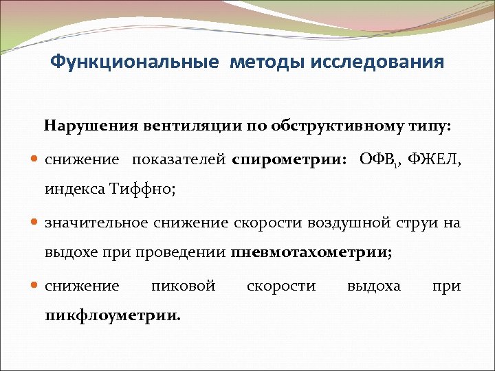 Функциональные методы исследования Нарушения вентиляции по обструктивному типу: снижение показателей спирометрии: ОФВ 1, ФЖЕЛ,