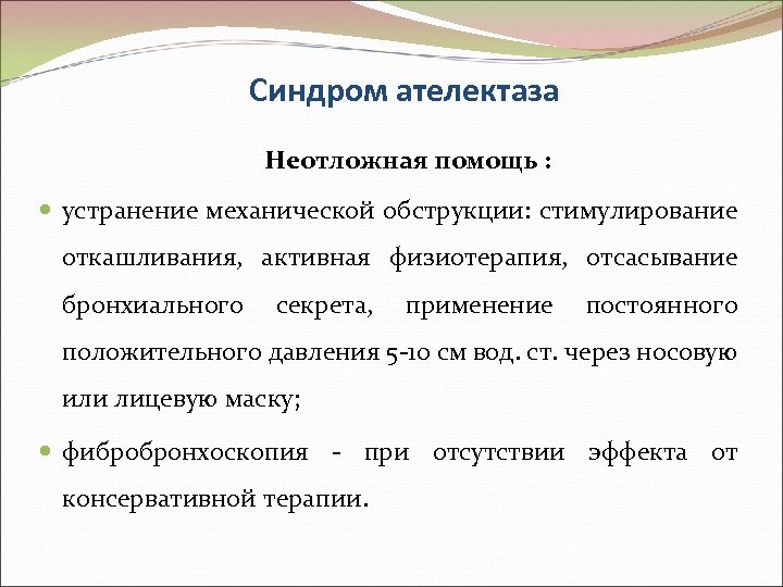 Синдром ателектаза Неотложная помощь : устранение механической обструкции: стимулирование откашливания, активная физиотерапия, отсасывание бронхиального