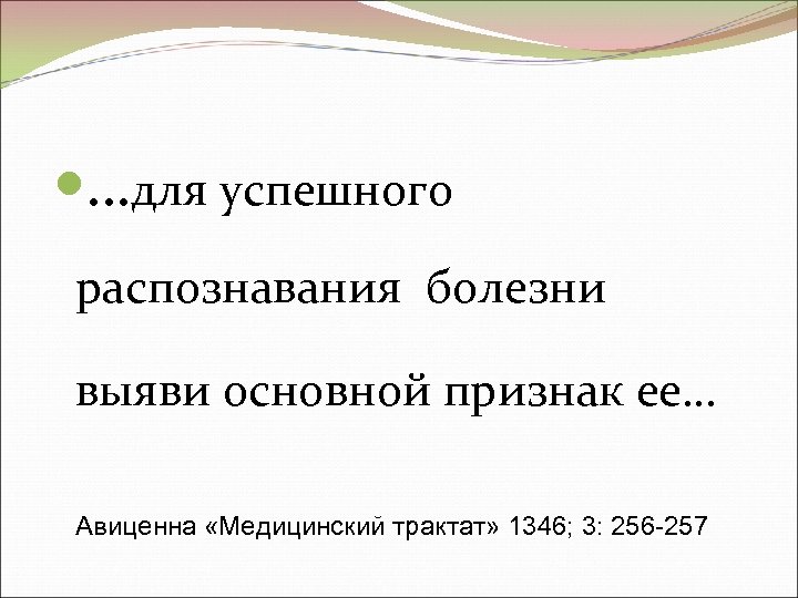  …для успешного распознавания болезни выяви основной признак ее… Авиценна «Медицинский трактат» 1346; 3: