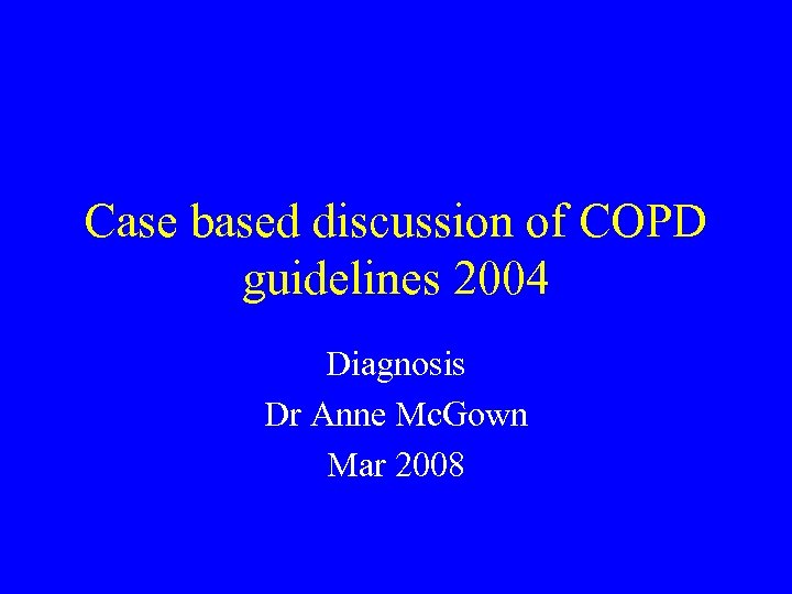 Case based discussion of COPD guidelines 2004 Diagnosis Dr Anne Mc. Gown Mar 2008