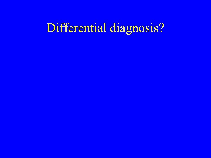 Differential diagnosis? 