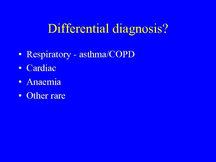 Differential diagnosis? • • Respiratory - asthma/COPD Cardiac Anaemia Other rare 