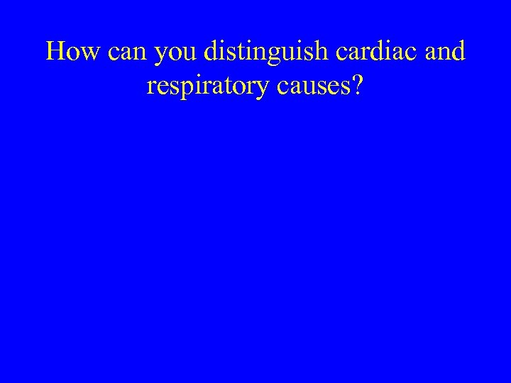 How can you distinguish cardiac and respiratory causes? 