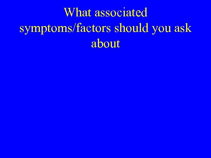 What associated symptoms/factors should you ask about 