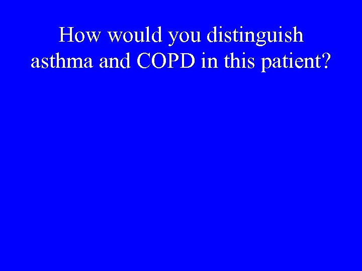 How would you distinguish asthma and COPD in this patient? 