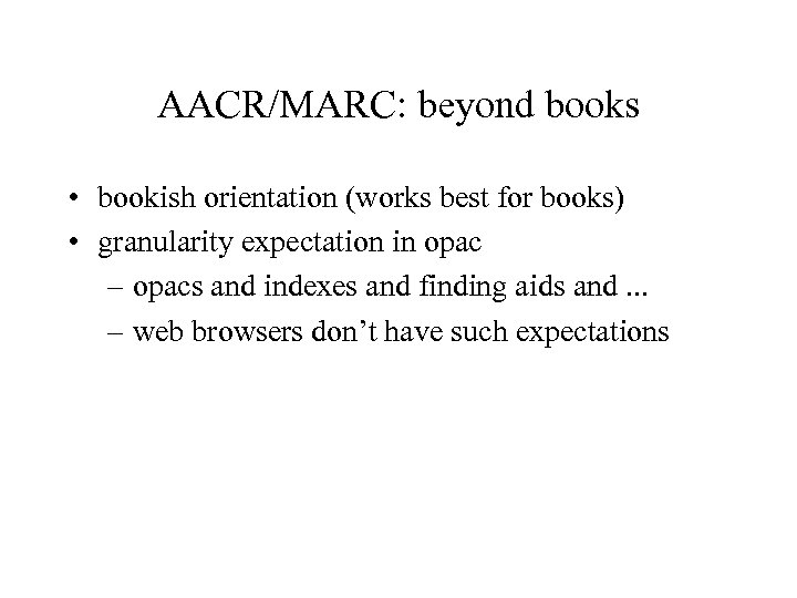 AACR/MARC: beyond books • bookish orientation (works best for books) • granularity expectation in