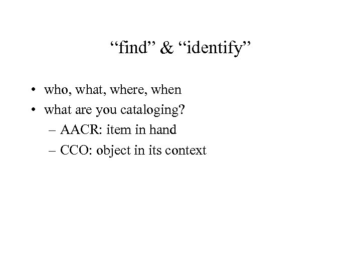 “find” & “identify” • who, what, where, when • what are you cataloging? –