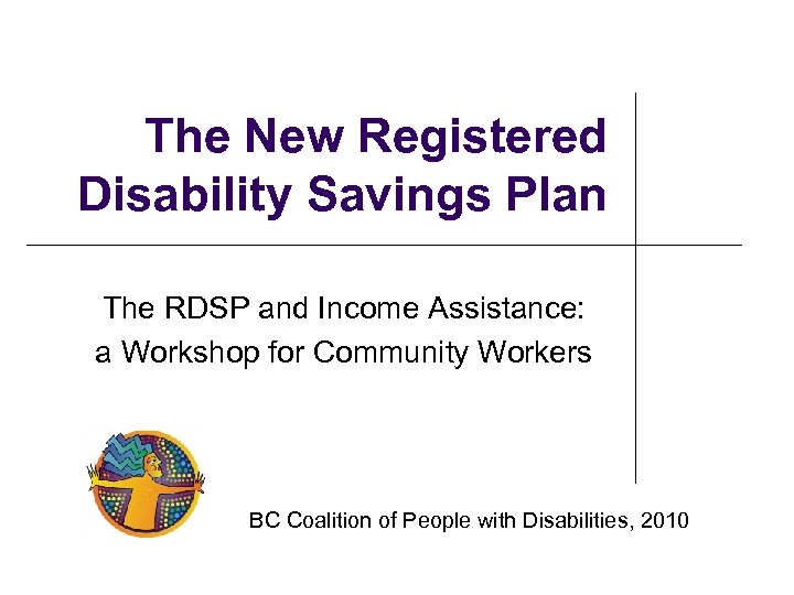 The New Registered Disability Savings Plan The RDSP and Income Assistance: a Workshop for