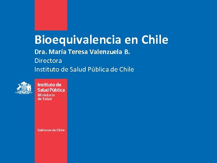 Bioequivalencia en Chile Dra. María Teresa Valenzuela B. Directora Instituto de Salud Pública de