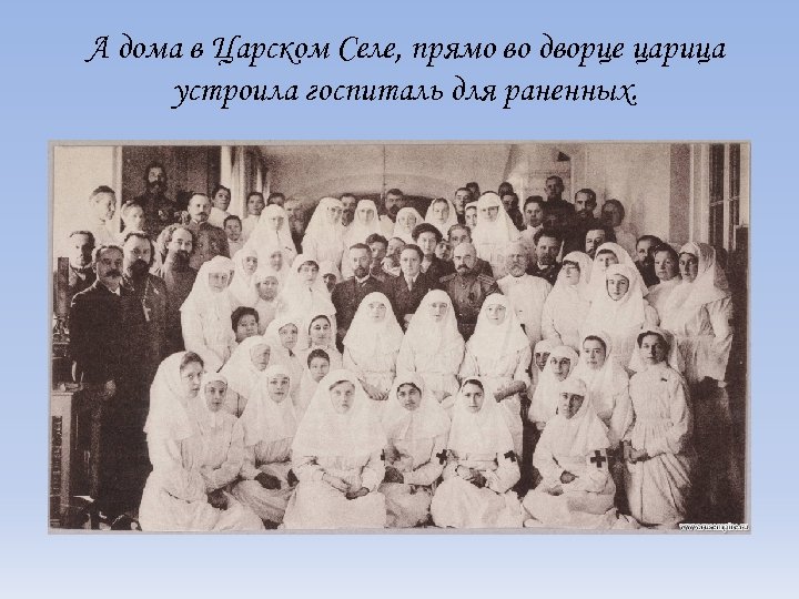 А дома в Царском Селе, прямо во дворце царица устроила госпиталь для раненных. 