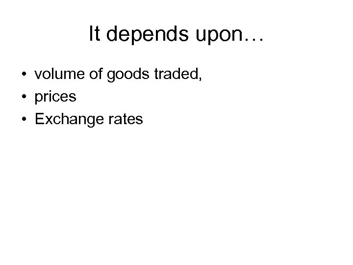 It depends upon… • volume of goods traded, • prices • Exchange rates 