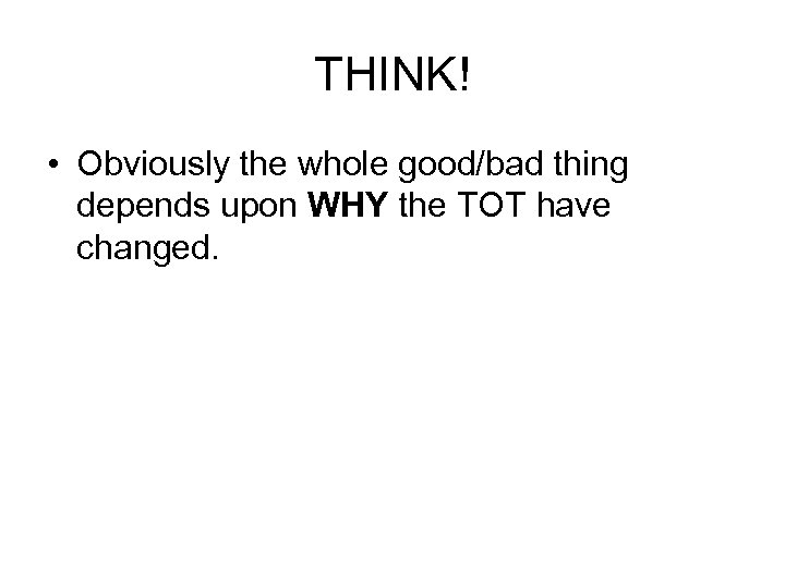 THINK! • Obviously the whole good/bad thing depends upon WHY the TOT have changed.