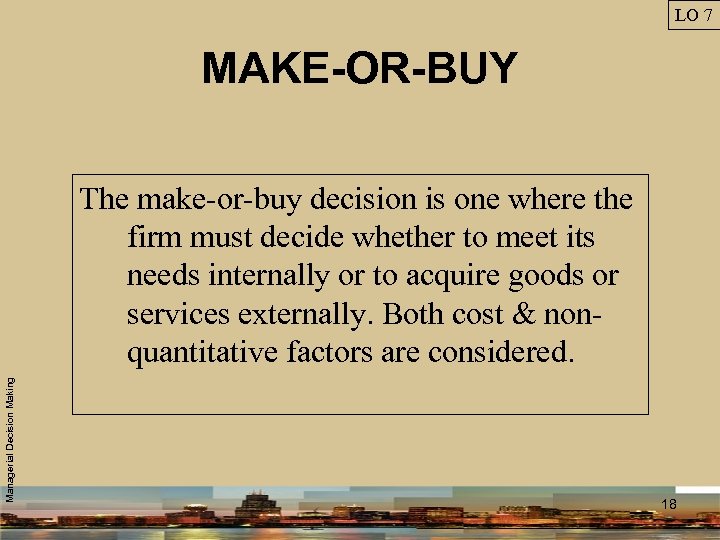 LO 7 MAKE-OR-BUY Managerial Decision Making The make-or-buy decision is one where the firm