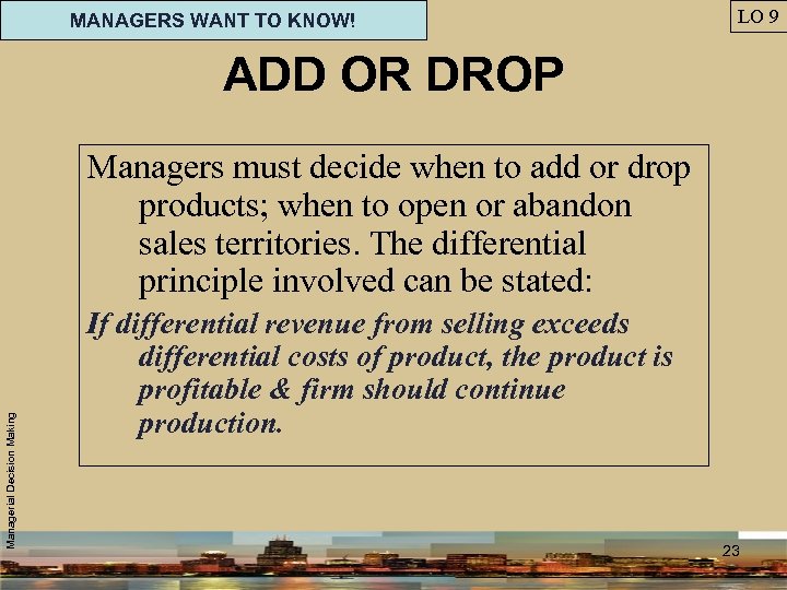 MANAGERS WANT TO KNOW! LO 9 ADD OR DROP Managerial Decision Making Managers must