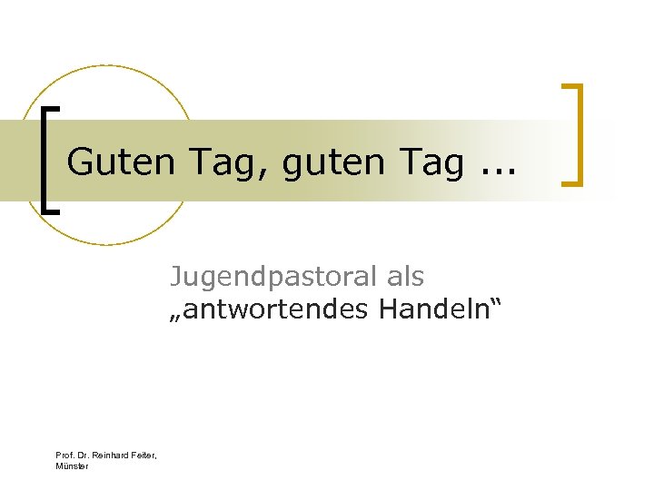 Guten Tag, guten Tag. . . Jugendpastoral als „antwortendes Handeln“ Prof. Dr. Reinhard Feiter,