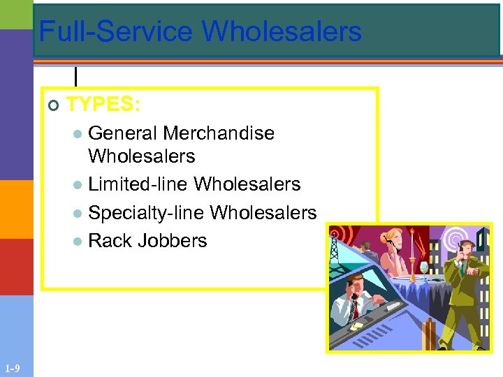 Full-Service Wholesalers ¢ TYPES: General Merchandise Wholesalers l Limited-line Wholesalers l Specialty-line Wholesalers l