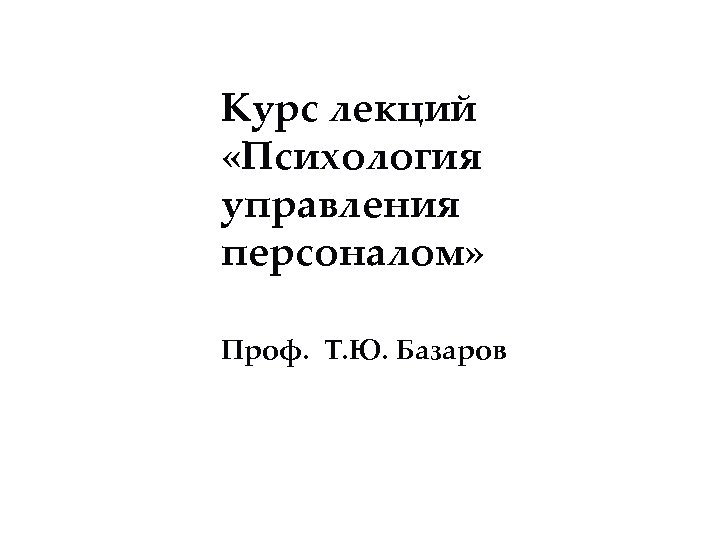 Курс лекций «Психология управления персоналом» Проф. Т. Ю. Базаров 
