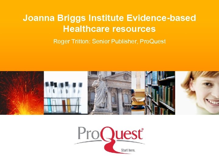 Joanna Briggs Institute Evidence-based Healthcare resources Roger Tritton: Senior Publisher, Pro. Quest 